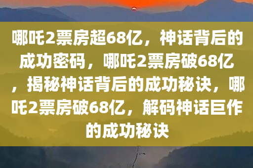 哪吒2票房超68亿，神话背后的成功密码，哪吒2票房破68亿，揭秘神话背后的成功秘诀，哪吒2票房破68亿，解码神话巨作的成功秘诀