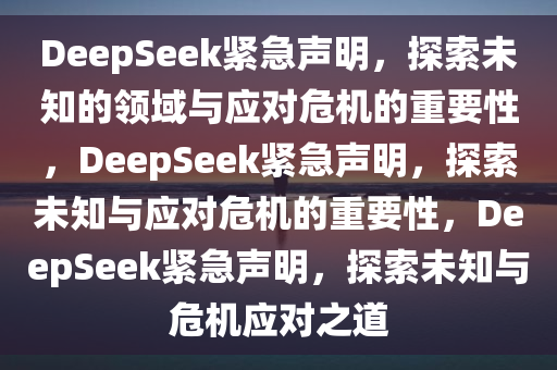 DeepSeek紧急声明，探索未知的领域与应对危机的重要性，DeepSeek紧急声明，探索未知与应对危机的重要性，DeepSeek紧急声明，探索未知与危机应对之道