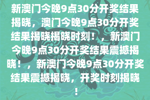 新澳门今晚9点30分开奖结果揭晓，澳门今晚9点30分开奖结果揭晓揭晓时刻！，新澳门今晚9点30分开奖结果震撼揭晓！，新澳门今晚9点30分开奖结果震撼揭晓，开奖时刻揭晓！