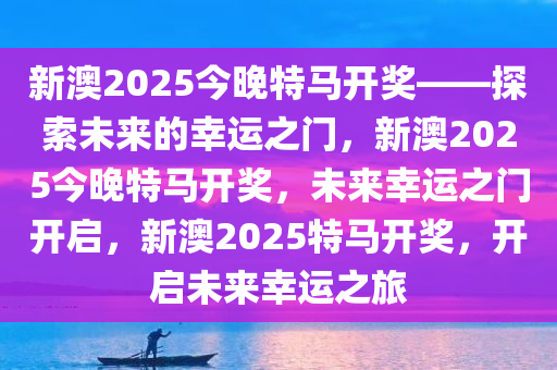 新澳2025今晚特马开奖——探索未来的幸运之门，新澳2025今晚特马开奖，未来幸运之门开启，新澳2025特马开奖，开启未来幸运之旅