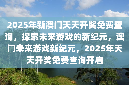 2025年新澳门天天开奖免费查询，探索未来游戏的新纪元，澳门未来游戏新纪元，2025年天天开奖免费查询开启