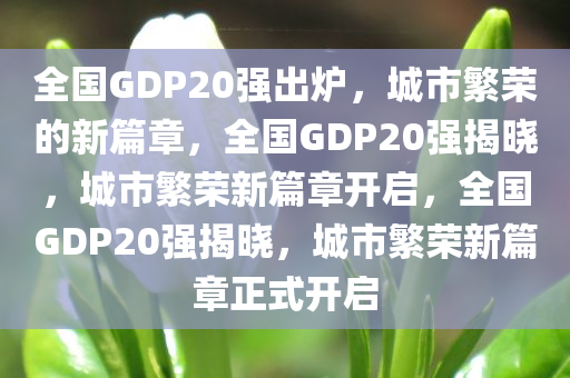 全国GDP20强出炉，城市繁荣的新篇章，全国GDP20强揭晓，城市繁荣新篇章开启，全国GDP20强揭晓，城市繁荣新篇章正式开启