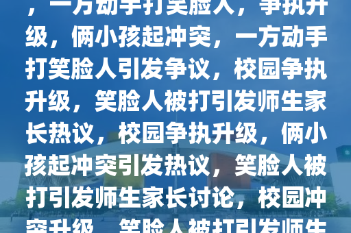 争执中的冲突，俩小孩起争执，一方动手打笑脸人，争执升级，俩小孩起冲突，一方动手打笑脸人引发争议，校园争执升级，笑脸人被打引发师生家长热议