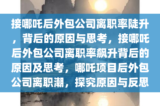 接哪吒后外包公司离职率陡升，背后的原因与思考，接哪吒后外包公司离职率飙升背后的原因及思考，哪吒项目后外包公司离职潮，探究原因与反思