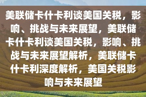 美联储卡什卡利谈美国关税，影响、挑战与未来展望，美联储卡什卡利谈美国关税，影响、挑战与未来展望解析，美联储卡什卡利深度解析，美国关税影响与未来展望