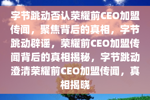 字节跳动否认荣耀前CEO加盟传闻，聚焦背后的真相，字节跳动辟谣，荣耀前CEO加盟传闻背后的真相揭秘，字节跳动澄清荣耀前CEO加盟传闻，真相揭晓