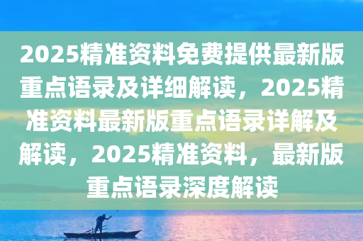 2025精准资料免费提供最新版重点语录及详细解读，2025精准资料最新版重点语录详解及解读，2025精准资料，最新版重点语录深度解读