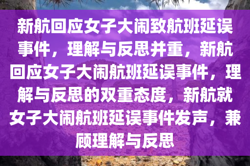 新航回应女子大闹致航班延误事件，理解与反思并重，新航回应女子大闹航班延误事件，理解与反思的双重态度，新航就女子大闹航班延误事件发声，兼顾理解与反思