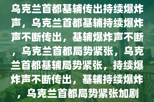 乌克兰首都基辅传出持续爆炸声，乌克兰首都基辅持续爆炸声不断传出，基辅爆炸声不断，乌克兰首都局势紧张，乌克兰首都基辅局势紧张，持续爆炸声不断传出，基辅持续爆炸，乌克兰首都局势紧张加剧