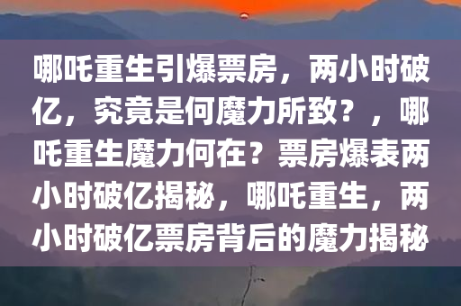 哪吒重生引爆票房，两小时破亿，究竟是何魔力所致？，哪吒重生魔力何在？票房爆表两小时破亿揭秘，哪吒重生，两小时破亿票房背后的魔力揭秘