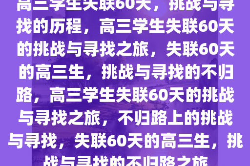 高三学生失联60天，挑战与寻找的历程，高三学生失联60天的挑战与寻找之旅，失联60天的高三生，挑战与寻找的不归路，高三学生失联60天的挑战与寻找之旅，不归路上的挑战与寻找，失联60天的高三生，挑战与寻找的不归路之旅