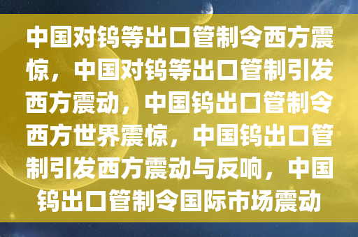 中国对钨等出口管制令西方震惊，中国对钨等出口管制引发西方震动，中国钨出口管制令西方世界震惊，中国钨出口管制引发西方震动与反响，中国钨出口管制令国际市场震动