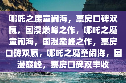 哪吒之魔童闹海，票房口碑双赢，国漫巅峰之作，哪吒之魔童闹海，国漫巅峰之作，票房口碑双赢，哪吒之魔童闹海，国漫巅峰，票房口碑双丰收