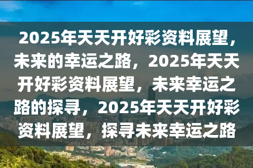 2025年天天开好彩资料展望，未来的幸运之路，2025年天天开好彩资料展望，未来幸运之路的探寻，2025年天天开好彩资料展望，探寻未来幸运之路