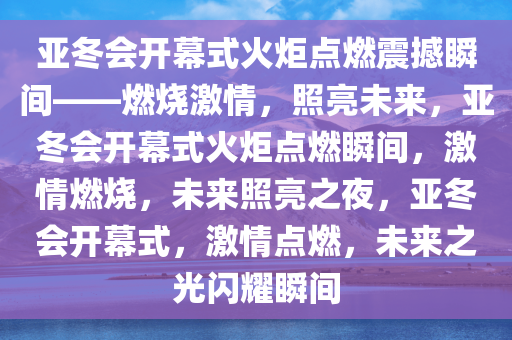 亚冬会开幕式火炬点燃震撼瞬间——燃烧激情，照亮未来，亚冬会开幕式火炬点燃瞬间，激情燃烧，未来照亮之夜，亚冬会开幕式，激情点燃，未来之光闪耀瞬间