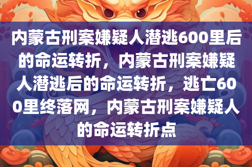 内蒙古刑案嫌疑人潜逃600里后的命运转折，内蒙古刑案嫌疑人潜逃后的命运转折，逃亡600里终落网，内蒙古刑案嫌疑人的命运转折点