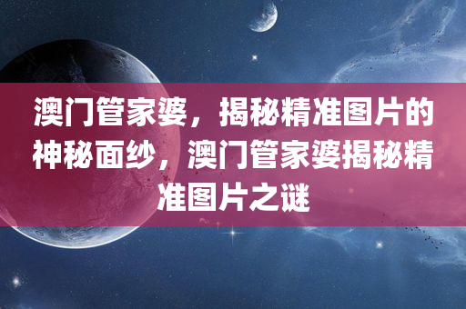 澳门管家婆，揭秘精准图片的神秘面纱，澳门管家婆揭秘精准图片之谜