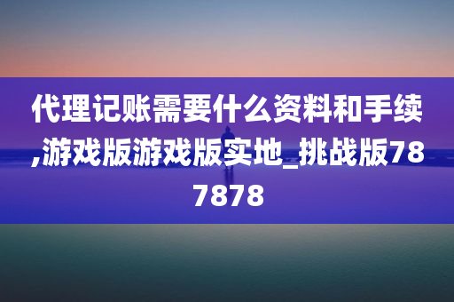 代理记账需要什么资料和手续,游戏版游戏版实地_挑战版787878