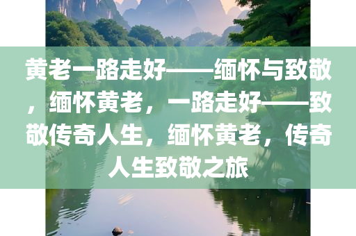 黄老一路走好——缅怀与致敬，缅怀黄老，一路走好——致敬传奇人生，缅怀黄老，传奇人生致敬之旅