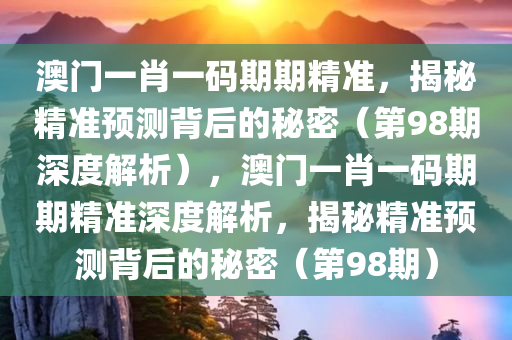 澳门一肖一码期期精准，揭秘精准预测背后的秘密（第98期深度解析），澳门一肖一码期期精准深度解析，揭秘精准预测背后的秘密（第98期）