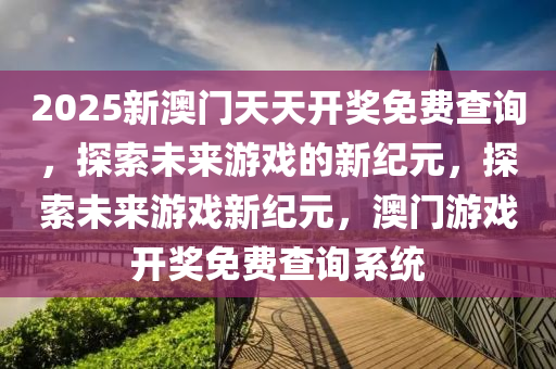 2025新澳门天天开奖免费查询，探索未来游戏的新纪元，探索未来游戏新纪元，澳门游戏开奖免费查询系统