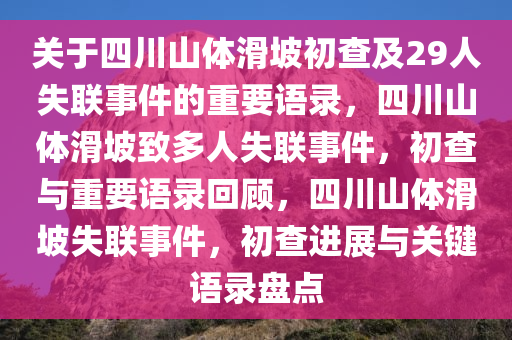 关于四川山体滑坡初查及29人失联事件的重要语录，四川山体滑坡致多人失联事件，初查与重要语录回顾，四川山体滑坡失联事件，初查进展与关键语录盘点