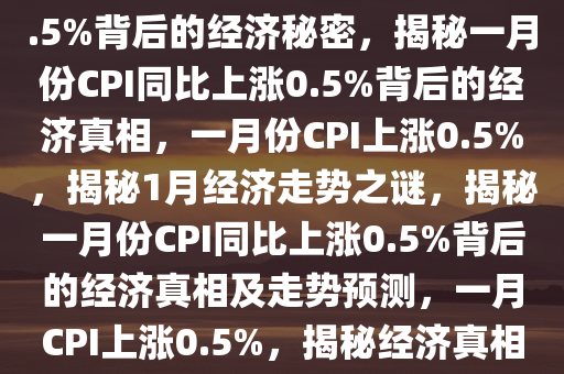 重磅！揭秘1月CPI同比上涨0.5%背后的经济秘密，揭秘一月份CPI同比上涨0.5%背后的经济真相，一月份CPI上涨0.5%，揭秘1月经济走势之谜，揭秘一月份CPI同比上涨0.5%背后的经济真相及走势预测，一月CPI上涨0.5%，揭秘经济真相与走势预测