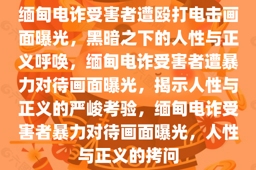 缅甸电诈受害者遭殴打电击画面曝光，黑暗之下的人性与正义呼唤，缅甸电诈受害者遭暴力对待画面曝光，揭示人性与正义的严峻考验，缅甸电诈受害者暴力对待画面曝光，人性与正义的拷问