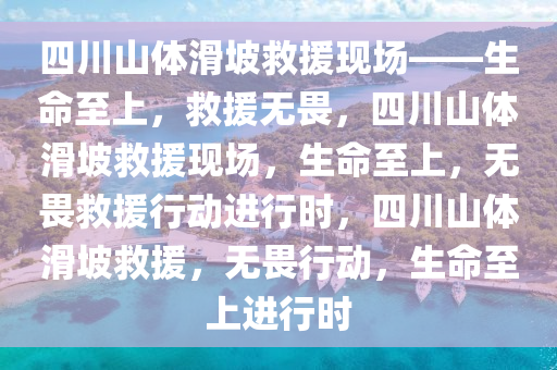 四川山体滑坡救援现场——生命至上，救援无畏，四川山体滑坡救援现场，生命至上，无畏救援行动进行时，四川山体滑坡救援，无畏行动，生命至上进行时