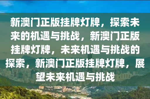 新澳门正版挂牌灯牌，探索未来的机遇与挑战，新澳门正版挂牌灯牌，未来机遇与挑战的探索，新澳门正版挂牌灯牌，展望未来机遇与挑战