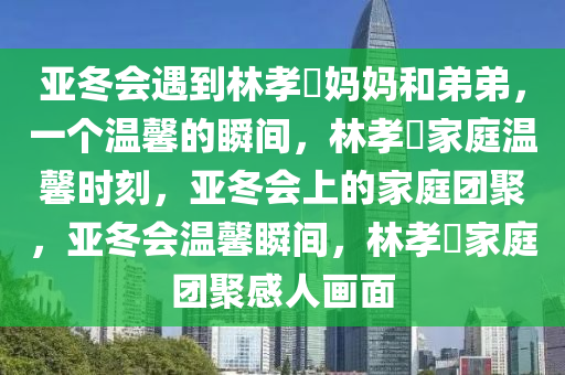 亚冬会遇到林孝埈妈妈和弟弟，一个温馨的瞬间，林孝埈家庭温馨时刻，亚冬会上的家庭团聚，亚冬会温馨瞬间，林孝埈家庭团聚感人画面