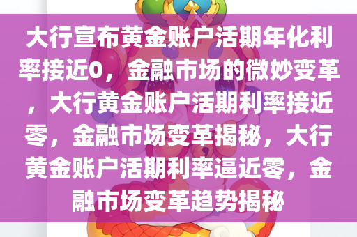 大行宣布黄金账户活期年化利率接近0，金融市场的微妙变革，大行黄金账户活期利率接近零，金融市场变革揭秘，大行黄金账户活期利率逼近零，金融市场变革趋势揭秘