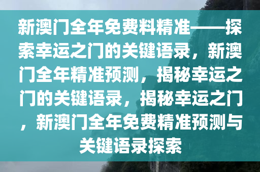 新澳门全年免费料精准——探索幸运之门的关键语录，新澳门全年精准预测，揭秘幸运之门的关键语录，揭秘幸运之门，新澳门全年免费精准预测与关键语录探索