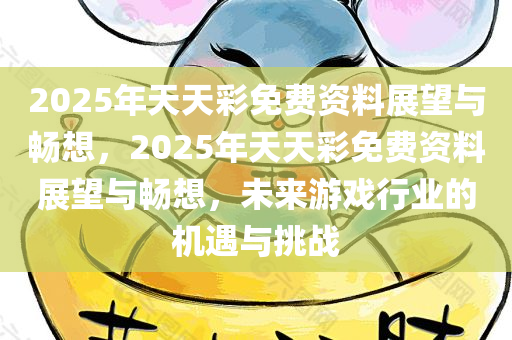 2025年天天彩免费资料展望与畅想，2025年天天彩免费资料展望与畅想，未来游戏行业的机遇与挑战