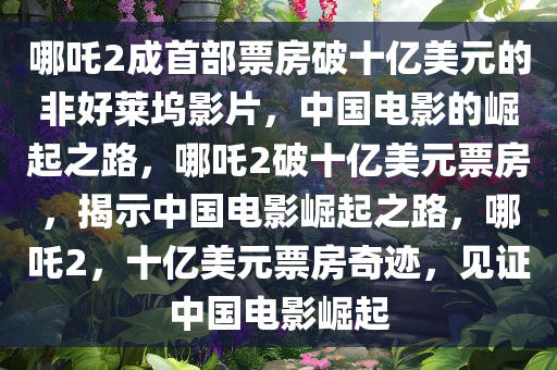 哪吒2成首部票房破十亿美元的非好莱坞影片，中国电影的崛起之路，哪吒2破十亿美元票房，揭示中国电影崛起之路，哪吒2，十亿美元票房奇迹，见证中国电影崛起