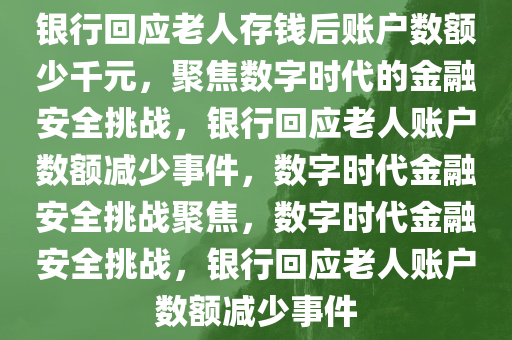 银行回应老人存钱后账户数额少千元，聚焦数字时代的金融安全挑战，银行回应老人账户数额减少事件，数字时代金融安全挑战聚焦，数字时代金融安全挑战，银行回应老人账户数额减少事件