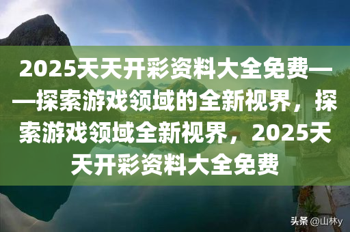 2025天天开彩资料大全免费——探索游戏领域的全新视界，探索游戏领域全新视界，2025天天开彩资料大全免费