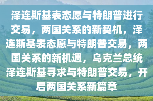 泽连斯基表态愿与特朗普进行交易，两国关系的新契机，泽连斯基表态愿与特朗普交易，两国关系的新机遇，乌克兰总统泽连斯基寻求与特朗普交易，开启两国关系新篇章