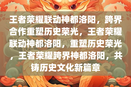 王者荣耀联动神都洛阳，跨界合作重塑历史荣光，王者荣耀联动神都洛阳，重塑历史荣光，王者荣耀跨界神都洛阳，共铸历史文化新篇章