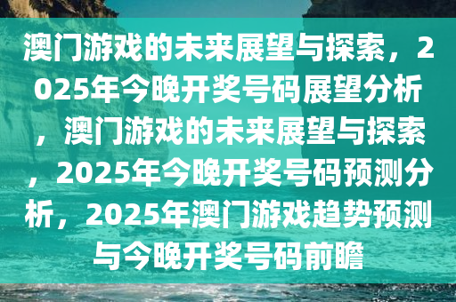 澳门游戏的未来展望与探索，2025年今晚开奖号码展望分析，澳门游戏的未来展望与探索，2025年今晚开奖号码预测分析，2025年澳门游戏趋势预测与今晚开奖号码前瞻