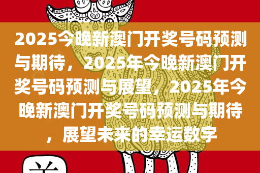 2025今晚新澳门开奖号码预测与期待，2025年今晚新澳门开奖号码预测与展望，2025年今晚新澳门开奖号码预测与期待，展望未来的幸运数字