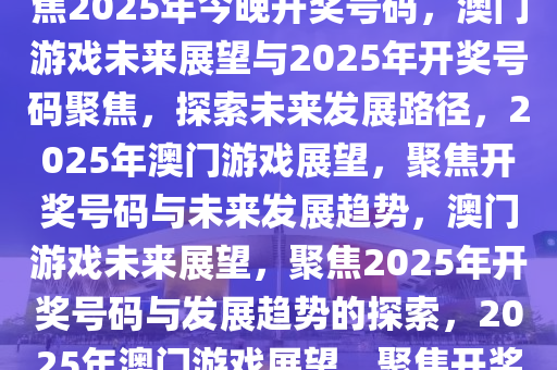 澳门游戏的未来展望与探索，聚焦2025年今晚开奖号码，澳门游戏未来展望与2025年开奖号码聚焦，探索未来发展路径，2025年澳门游戏展望，聚焦开奖号码与未来发展趋势，澳门游戏未来展望，聚焦2025年开奖号码与发展趋势的探索，2025年澳门游戏展望，聚焦开奖号码与未来趋势探索