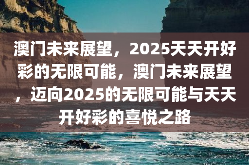 澳门未来展望，2025天天开好彩的无限可能，澳门未来展望，迈向2025的无限可能与天天开好彩的喜悦之路