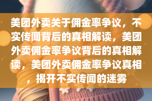 美团外卖关于佣金率争议，不实传闻背后的真相解读，美团外卖佣金率争议背后的真相解读，美团外卖佣金率争议真相，揭开不实传闻的迷雾