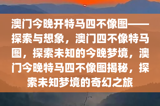 澳门今晚开特马四不像图——探索与想象，澳门四不像特马图，探索未知的今晚梦境，澳门今晚特马四不像图揭秘，探索未知梦境的奇幻之旅