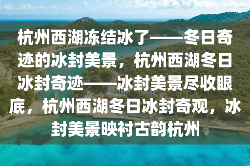 杭州西湖冻结冰了——冬日奇迹的冰封美景，杭州西湖冬日冰封奇迹——冰封美景尽收眼底，杭州西湖冬日冰封奇观，冰封美景映衬古韵杭州