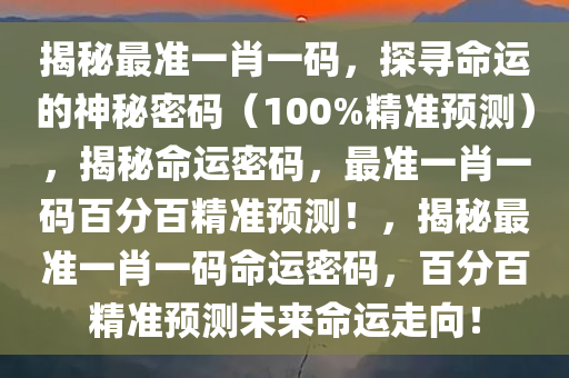 揭秘最准一肖一码，探寻命运的神秘密码（100%精准预测），揭秘命运密码，最准一肖一码百分百精准预测！，揭秘最准一肖一码命运密码，百分百精准预测未来命运走向！