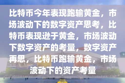 比特币今年表现跑输黄金，市场波动下的数字资产思考，比特币表现逊于黄金，市场波动下数字资产的考量，数字资产再思，比特币跑输黄金，市场波动下的资产考量