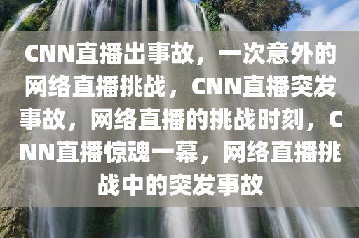 CNN直播出事故，一次意外的网络直播挑战，CNN直播突发事故，网络直播的挑战时刻，CNN直播惊魂一幕，网络直播挑战中的突发事故