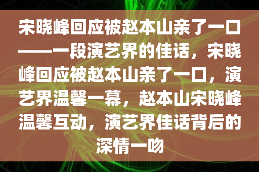 宋晓峰回应被赵本山亲了一口——一段演艺界的佳话，宋晓峰回应被赵本山亲了一口，演艺界温馨一幕，赵本山宋晓峰温馨互动，演艺界佳话背后的深情一吻